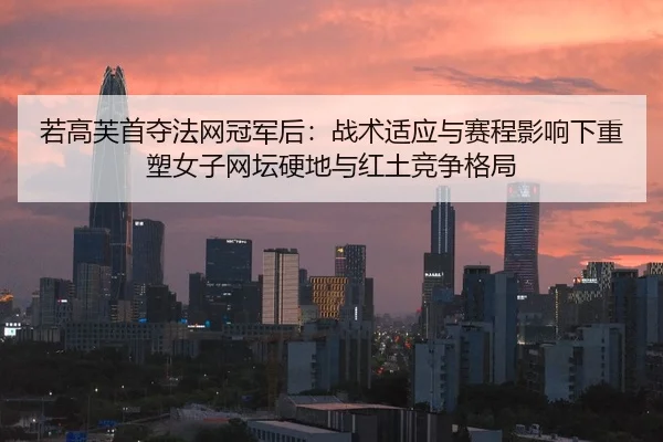 若高芙首夺法网冠军后：战术适应与赛程影响下重塑女子网坛硬地与红土竞争格局