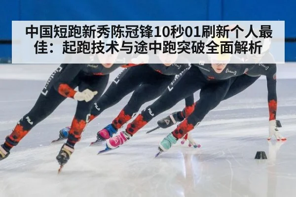 中国短跑新秀陈冠锋10秒01刷新个人最佳:起跑技术与途中跑突破全面解析