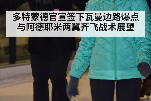 多特蒙德官宣签下瓦曼边路爆点与阿德耶米两翼齐飞战术展望